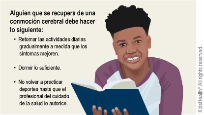 Alguien que se recupera de una conmoción cerebral debe hacer lo siguiente: •  Retomar las actividades diarias       gradualmente a medida que los      síntomas mejoren.  •  Dormir lo suficiente.  •  No volver a practicar      deportes hasta que el      profesional del cuidado      de la salud lo autorice.